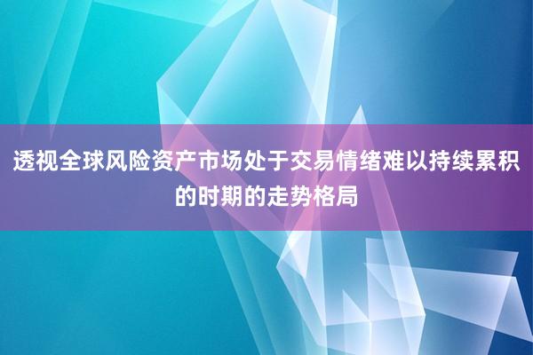透视全球风险资产市场处于交易情绪难以持续累积的时期的走势格局