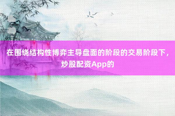 在围绕结构性博弈主导盘面的阶段的交易阶段下，炒股配资App的