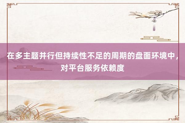 在多主题并行但持续性不足的周期的盘面环境中，对平台服务依赖度