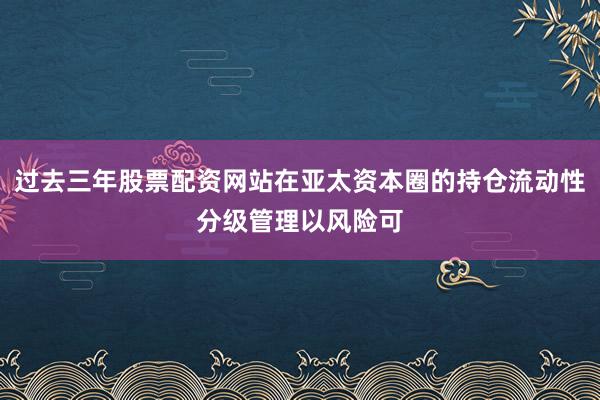 过去三年股票配资网站在亚太资本圈的持仓流动性分级管理以风险可