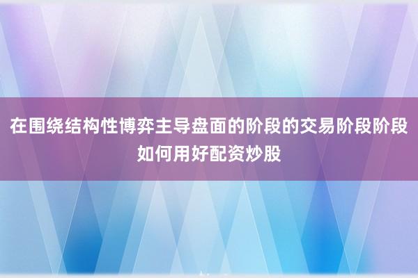 在围绕结构性博弈主导盘面的阶段的交易阶段阶段如何用好配资炒股