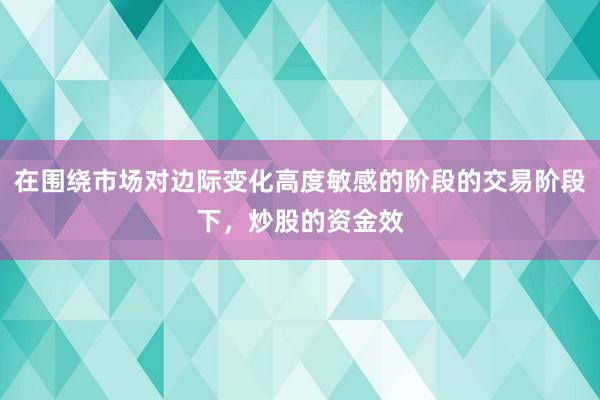 在围绕市场对边际变化高度敏感的阶段的交易阶段下，炒股的资金效