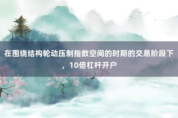 在围绕结构轮动压制指数空间的时期的交易阶段下，10倍杠杆开户