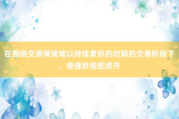 在围绕交易情绪难以持续累积的时期的交易阶段下，便捷炒股配资开