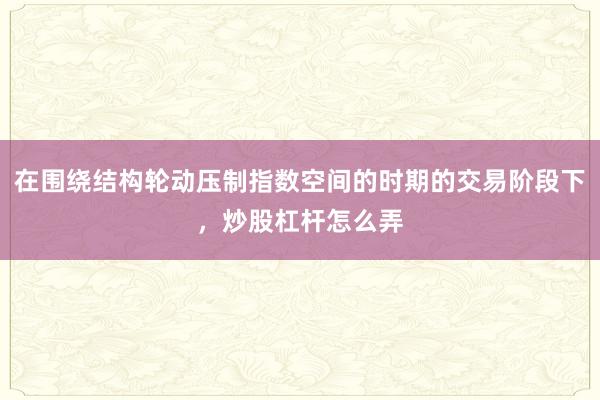 在围绕结构轮动压制指数空间的时期的交易阶段下，炒股杠杆怎么弄