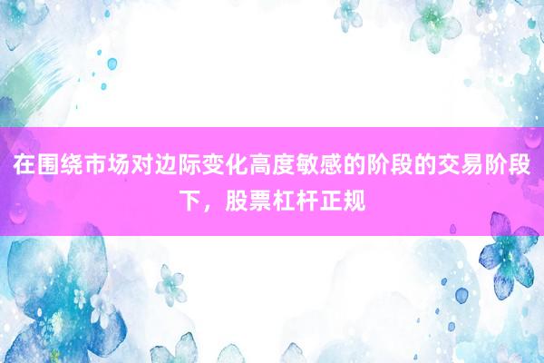 在围绕市场对边际变化高度敏感的阶段的交易阶段下，股票杠杆正规
