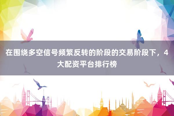 在围绕多空信号频繁反转的阶段的交易阶段下，4大配资平台排行榜