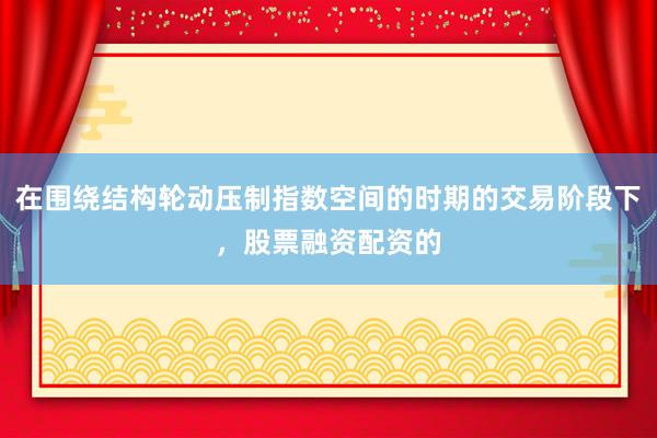 在围绕结构轮动压制指数空间的时期的交易阶段下，股票融资配资的