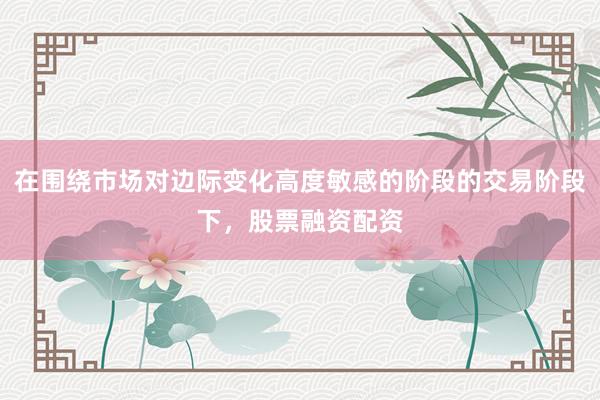 在围绕市场对边际变化高度敏感的阶段的交易阶段下，股票融资配资