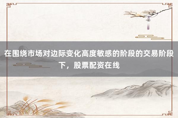在围绕市场对边际变化高度敏感的阶段的交易阶段下，股票配资在线