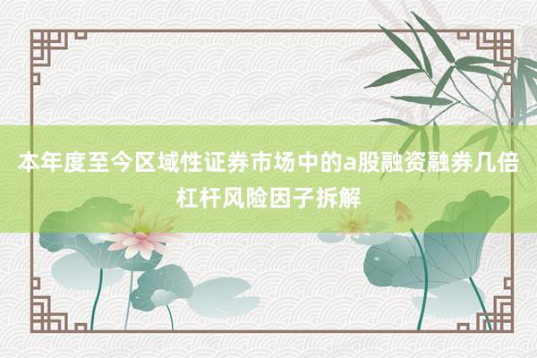 本年度至今区域性证券市场中的a股融资融券几倍杠杆风险因子拆解