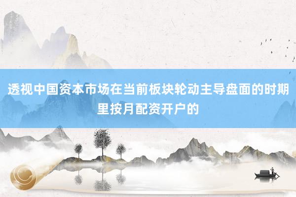 透视中国资本市场在当前板块轮动主导盘面的时期里按月配资开户的