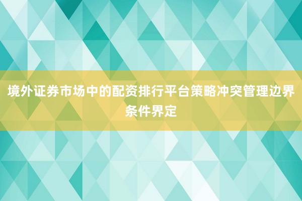 境外证券市场中的配资排行平台策略冲突管理边界条件界定