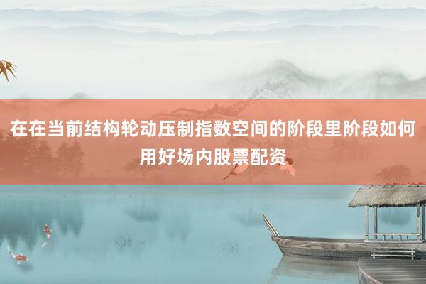 在在当前结构轮动压制指数空间的阶段里阶段如何用好场内股票配资