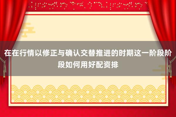 在在行情以修正与确认交替推进的时期这一阶段阶段如何用好配资排
