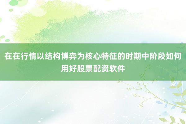 在在行情以结构博弈为核心特征的时期中阶段如何用好股票配资软件