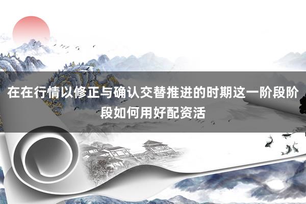 在在行情以修正与确认交替推进的时期这一阶段阶段如何用好配资活