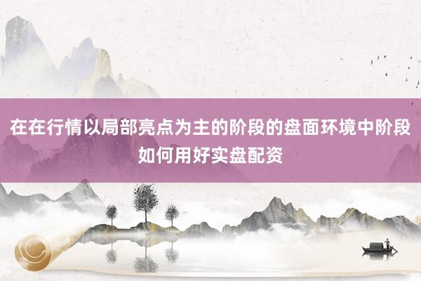在在行情以局部亮点为主的阶段的盘面环境中阶段如何用好实盘配资