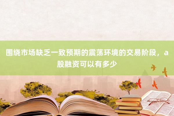 围绕市场缺乏一致预期的震荡环境的交易阶段，a股融资可以有多少