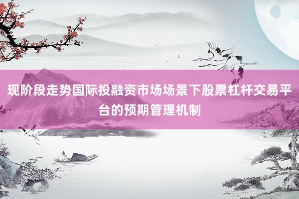 现阶段走势国际投融资市场场景下股票杠杆交易平台的预期管理机制