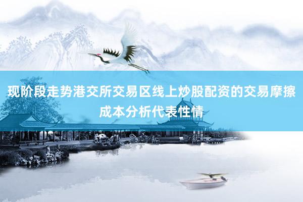 现阶段走势港交所交易区线上炒股配资的交易摩擦成本分析代表性情