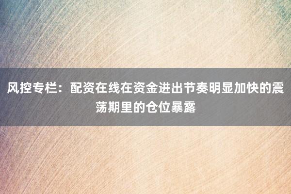 风控专栏：配资在线在资金进出节奏明显加快的震荡期里的仓位暴露