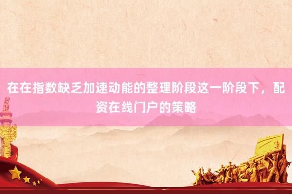 在在指数缺乏加速动能的整理阶段这一阶段下，配资在线门户的策略