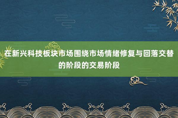 在新兴科技板块市场围绕市场情绪修复与回落交替的阶段的交易阶段