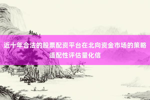 近十年合法的股票配资平台在北向资金市场的策略适配性评估量化信