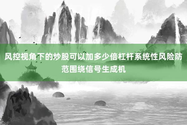 风控视角下的炒股可以加多少倍杠杆系统性风险防范围绕信号生成机