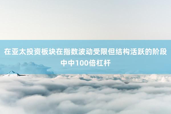 在亚太投资板块在指数波动受限但结构活跃的阶段中中100倍杠杆