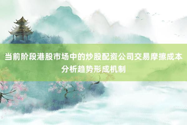 当前阶段港股市场中的炒股配资公司交易摩擦成本分析趋势形成机制
