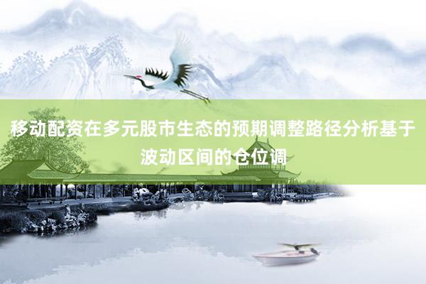 移动配资在多元股市生态的预期调整路径分析基于波动区间的仓位调
