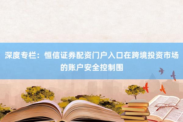 深度专栏：恒信证券配资门户入口在跨境投资市场的账户安全控制围