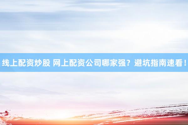 线上配资炒股 网上配资公司哪家强？避坑指南速看！