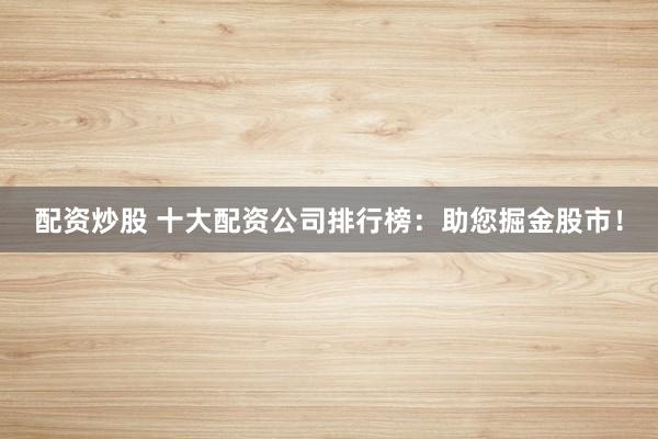 配资炒股 十大配资公司排行榜：助您掘金股市！
