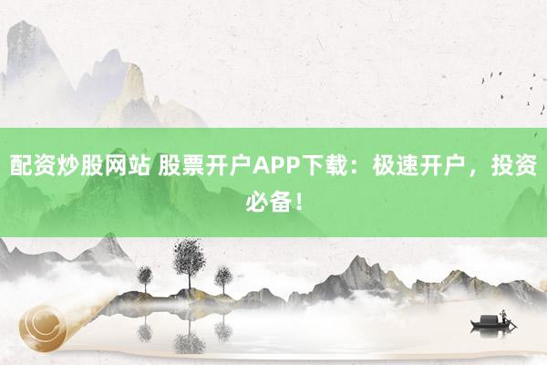 配资炒股网站 股票开户APP下载：极速开户，投资必备！