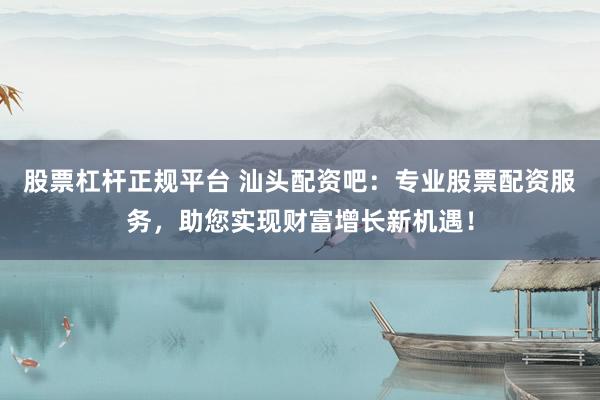 股票杠杆正规平台 汕头配资吧：专业股票配资服务，助您实现财富增长新机遇！