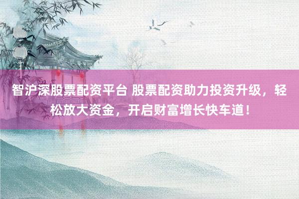 智沪深股票配资平台 股票配资助力投资升级，轻松放大资金，开启财富增长快车道！