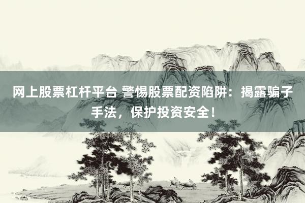 网上股票杠杆平台 警惕股票配资陷阱：揭露骗子手法，保护投资安全！