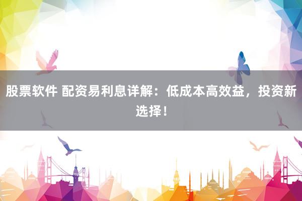 股票软件 配资易利息详解：低成本高效益，投资新选择！