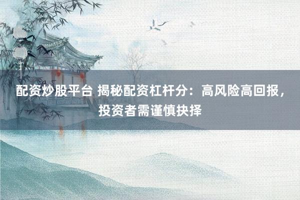 配资炒股平台 揭秘配资杠杆分：高风险高回报，投资者需谨慎抉择