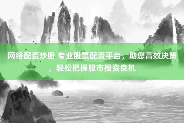网络配资炒股 专业股票配资平台，助您高效决策，轻松把握股市投资良机