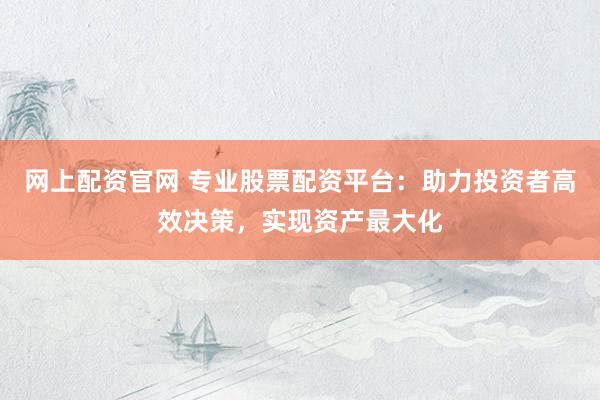 网上配资官网 专业股票配资平台：助力投资者高效决策，实现资产最大化