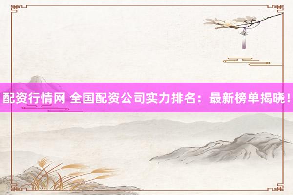 配资行情网 全国配资公司实力排名：最新榜单揭晓！
