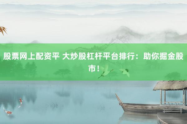 股票网上配资平 大炒股杠杆平台排行：助你掘金股市！