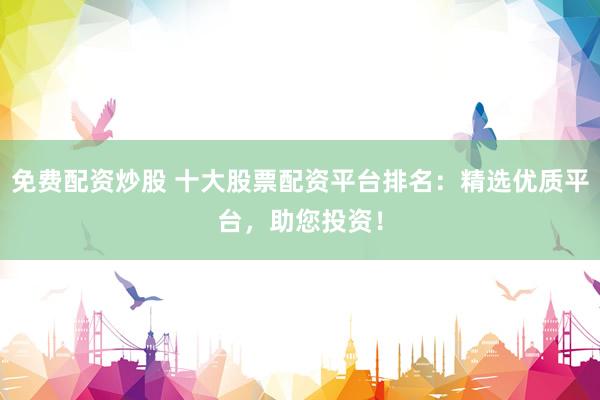 免费配资炒股 十大股票配资平台排名：精选优质平台，助您投资！