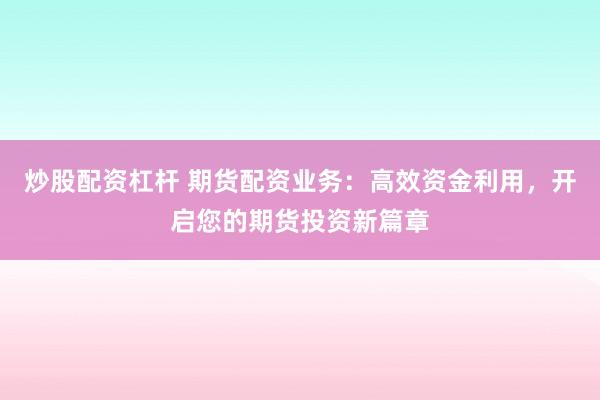 炒股配资杠杆 期货配资业务：高效资金利用，开启您的期货投资新篇章