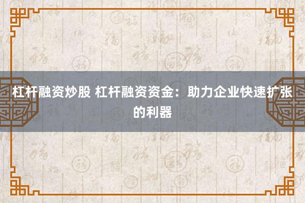 杠杆融资炒股 杠杆融资资金：助力企业快速扩张的利器