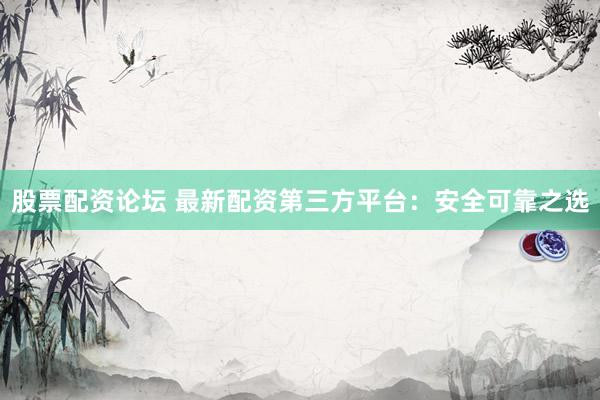 股票配资论坛 最新配资第三方平台：安全可靠之选